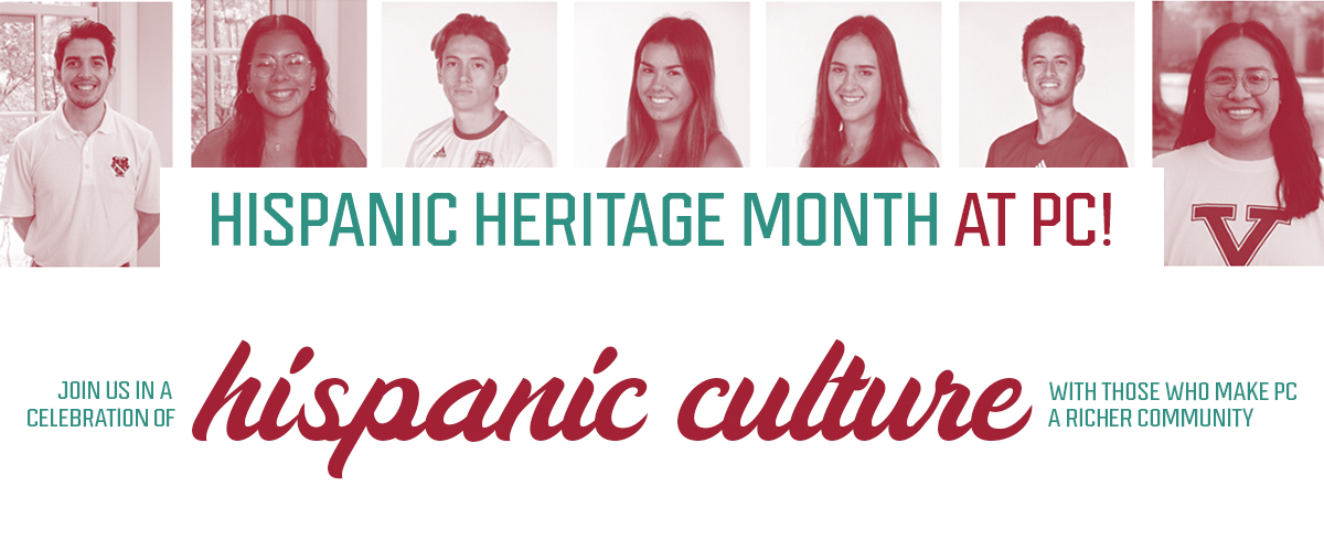 Hispanic Heritage Month at PC Header Join us in a celebration of hispanic culture with those who make PC a richer community Imagery in header features hispanic students from left to right: Ralph Guerra, Gabby Brinez-Pardo, Jose Gutierrez, Claudia Sánchez, Valentina De Sousa, Javier Matos, Celcilia Perez Santiago