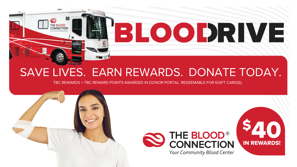 Graphic with the Blood Connection bus, logo, and a person holding up their arm. The following is the written content: BLOOD DRIVE. Save Lives. Earn Rewards. Donate Today. TBC rewards = TBC reward points awarded in donor portal. Redeemable for E-Gift cards. $40 in rewards!